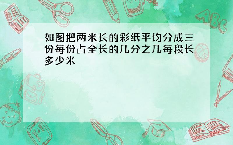 如图把两米长的彩纸平均分成三份每份占全长的几分之几每段长多少米