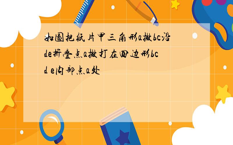 如图把纸片甲三角形a撇bc沿de折叠点a撇打在四边形bcd e内部点a处