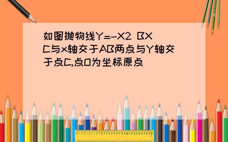 如图抛物线Y=-X2 BX C与x轴交于AB两点与Y轴交于点C,点O为坐标原点