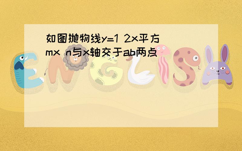 如图抛物线y=1 2x平方 mx n与x轴交于ab两点