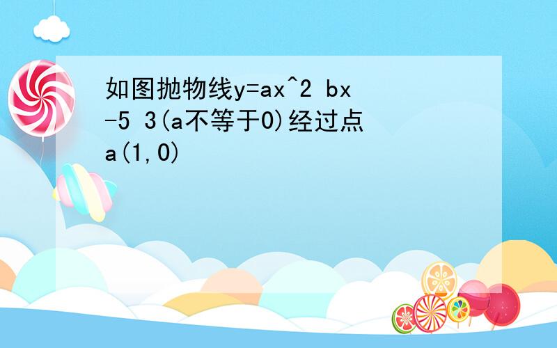 如图抛物线y=ax^2 bx-5 3(a不等于0)经过点a(1,0)