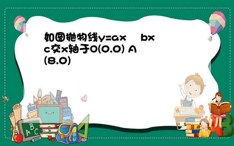 如图抛物线y=ax² bx c交x轴于O(0.0) A (8.0)