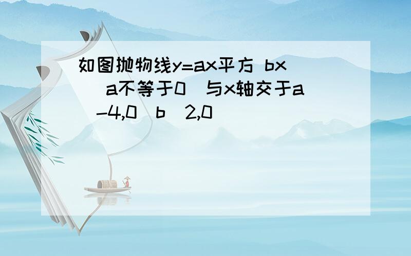 如图抛物线y=ax平方 bx (a不等于0)与x轴交于a(-4,0)b(2,0)