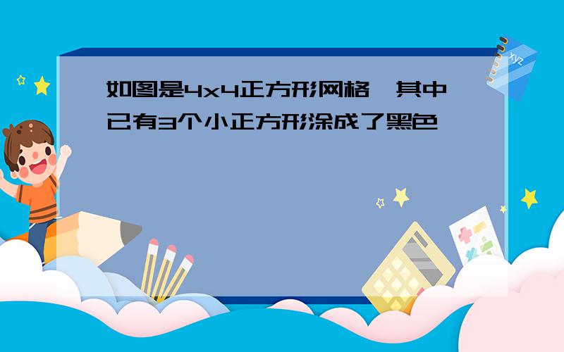 如图是4x4正方形网格,其中已有3个小正方形涂成了黑色,