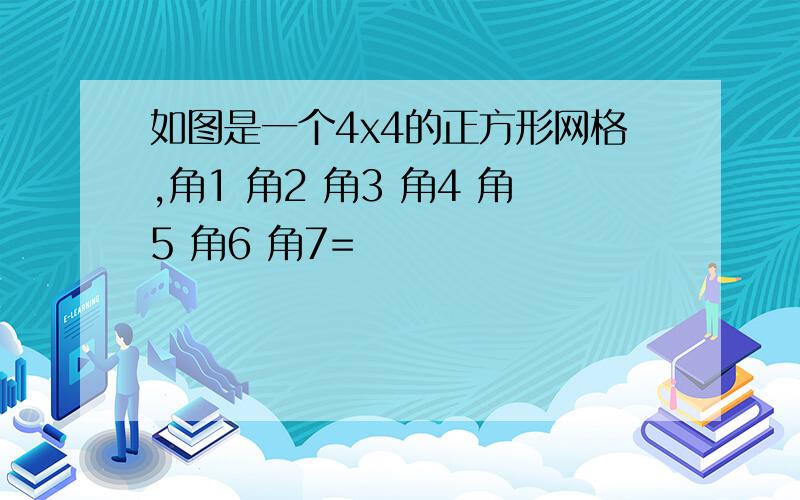 如图是一个4x4的正方形网格,角1 角2 角3 角4 角5 角6 角7=