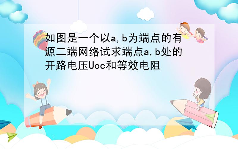 如图是一个以a,b为端点的有源二端网络试求端点a,b处的开路电压Uoc和等效电阻