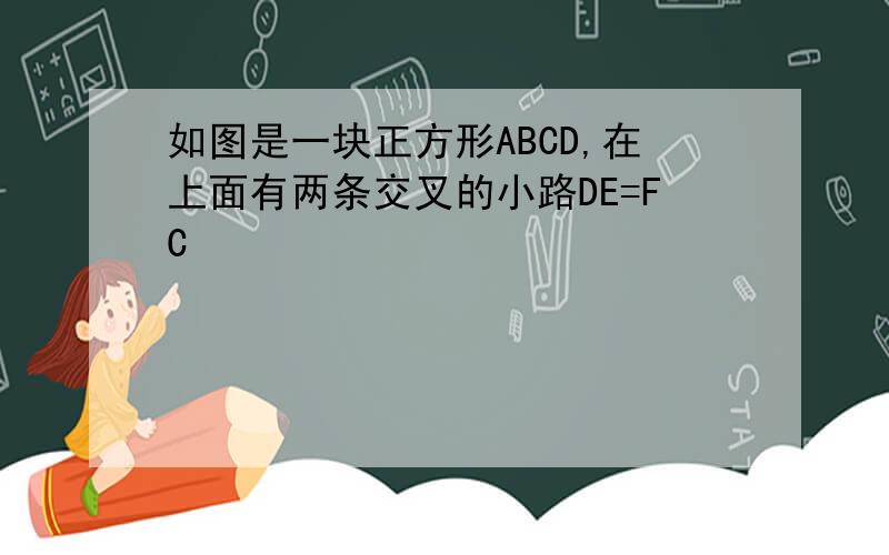 如图是一块正方形ABCD,在上面有两条交叉的小路DE=FC