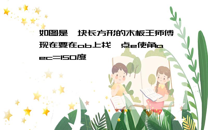 如图是一块长方形的木板王师傅现在要在ab上找一点e使角aec=150度