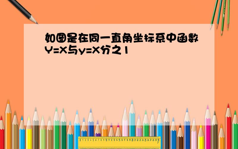 如图是在同一直角坐标系中函数Y=X与y=X分之1