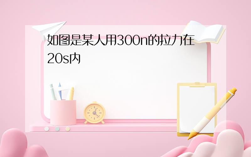 如图是某人用300n的拉力在20s内