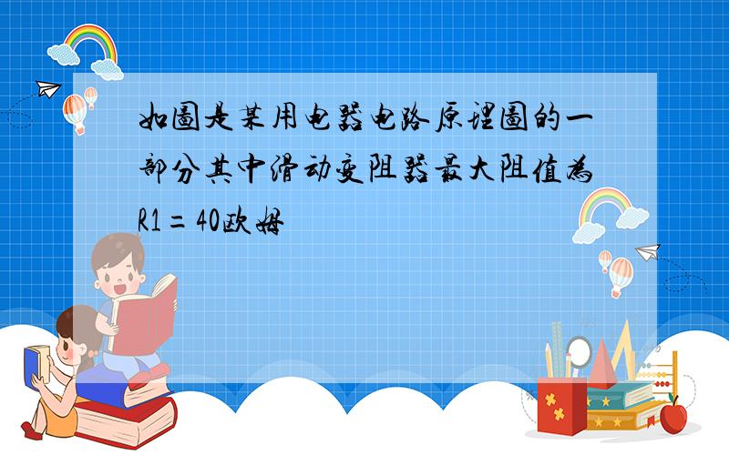 如图是某用电器电路原理图的一部分其中滑动变阻器最大阻值为R1=40欧姆