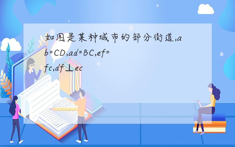 如图是某种城市的部分街道,ab=CD,ad=BC,ef=fc,df⊥ec