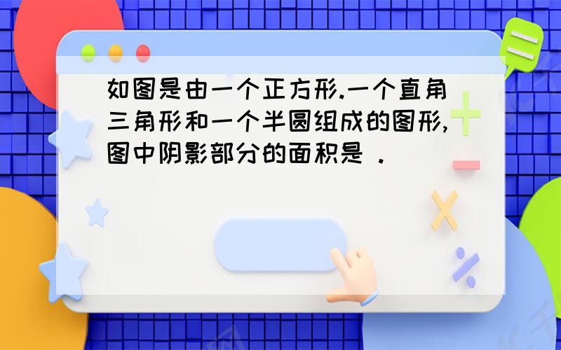 如图是由一个正方形.一个直角三角形和一个半圆组成的图形,图中阴影部分的面积是 .