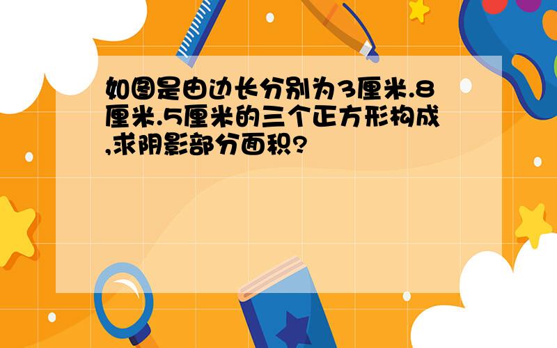 如图是由边长分别为3厘米.8厘米.5厘米的三个正方形构成,求阴影部分面积?