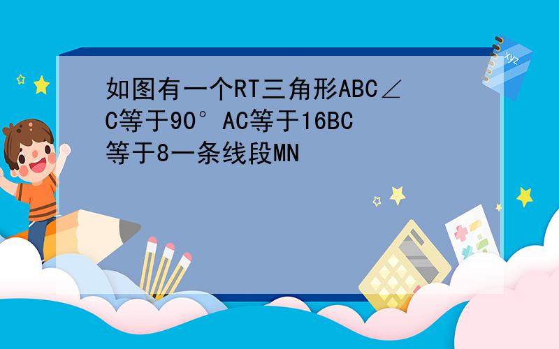 如图有一个RT三角形ABC∠C等于90°AC等于16BC等于8一条线段MN