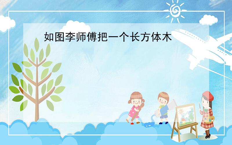 如图李师傅把一个长方体木