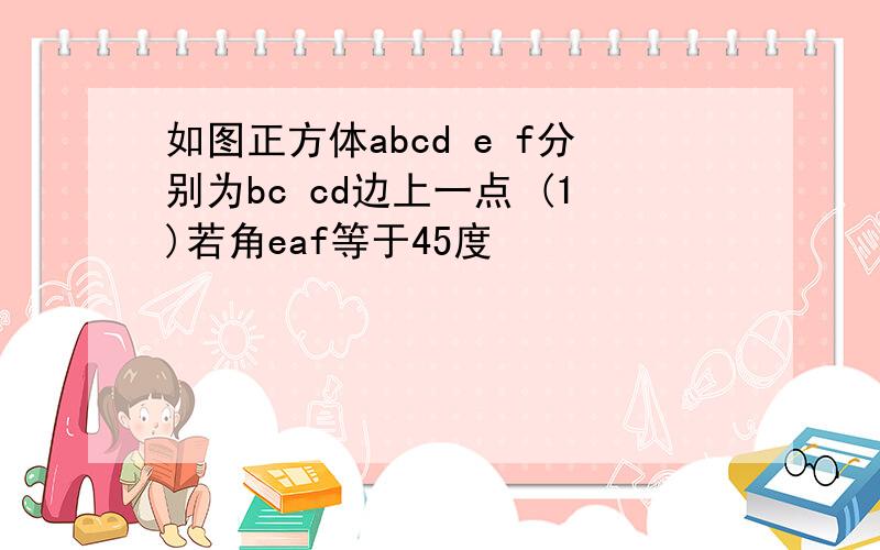 如图正方体abcd e f分别为bc cd边上一点 (1)若角eaf等于45度