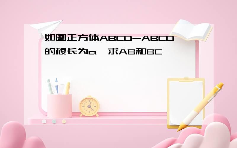 如图正方体ABCD-ABCD的棱长为a,求AB和BC