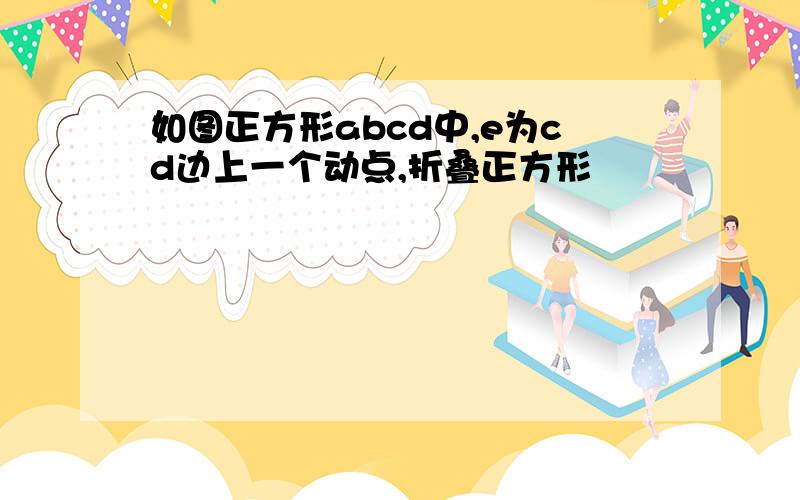 如图正方形abcd中,e为cd边上一个动点,折叠正方形