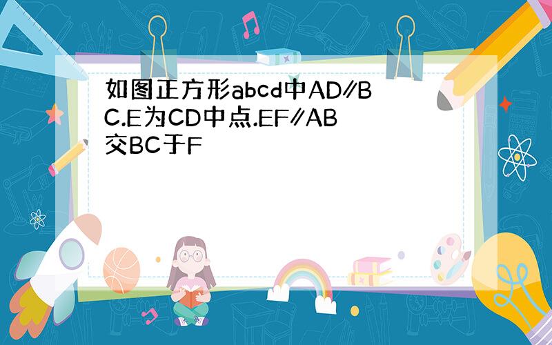 如图正方形abcd中AD∥BC.E为CD中点.EF∥AB交BC于F