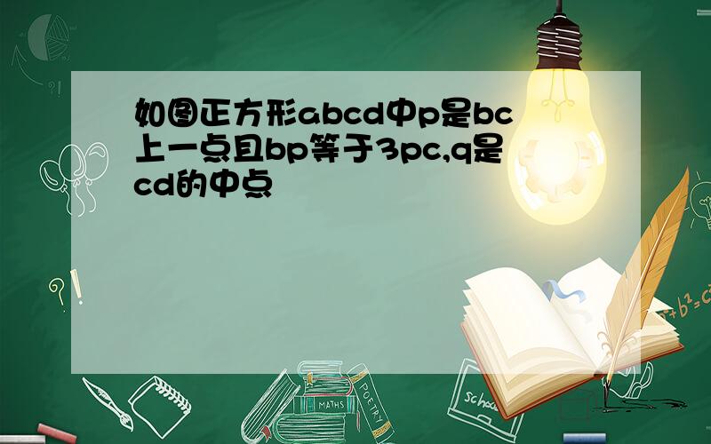 如图正方形abcd中p是bc上一点且bp等于3pc,q是cd的中点