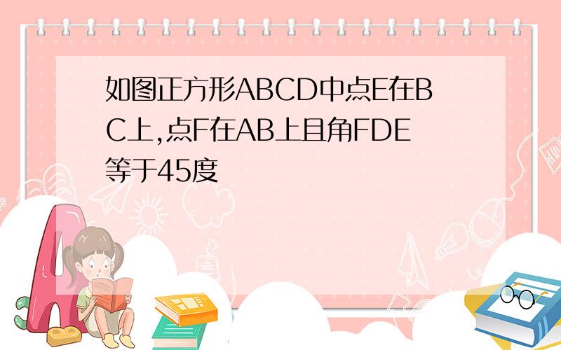 如图正方形ABCD中点E在BC上,点F在AB上且角FDE等于45度