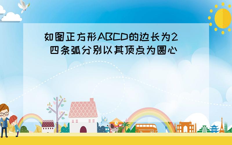 如图正方形ABCD的边长为2 四条弧分别以其顶点为圆心