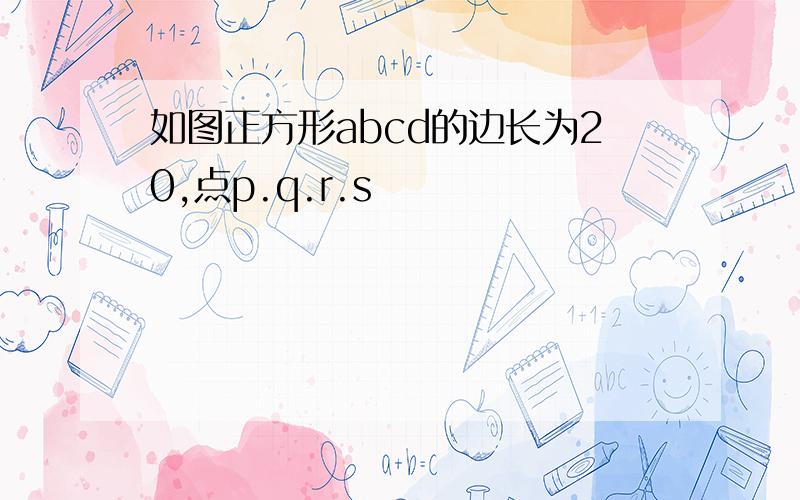 如图正方形abcd的边长为20,点p.q.r.s