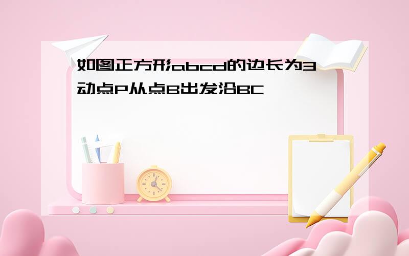 如图正方形abcd的边长为3动点P从点B出发沿BC,