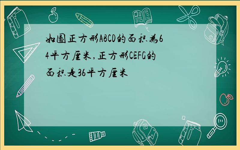 如图正方形ABCD的面积为64平方厘米,正方形CEFG的面积是36平方厘米