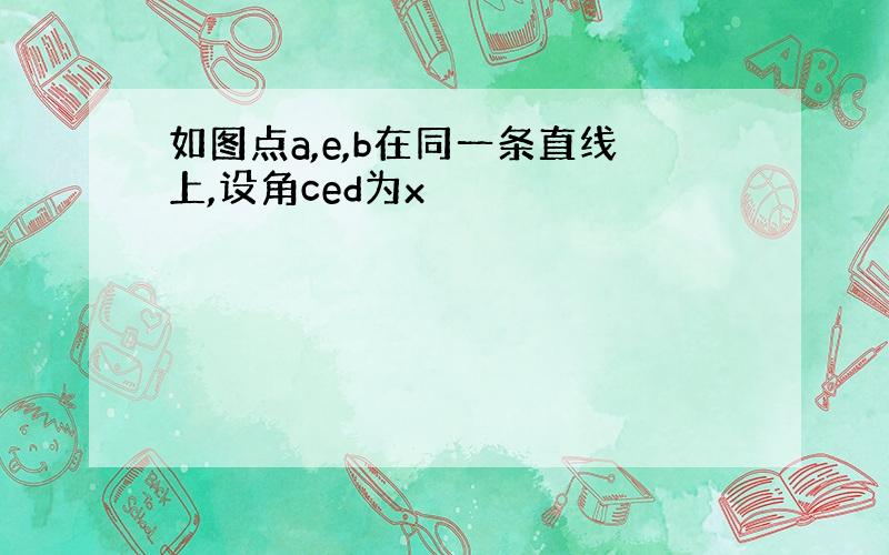 如图点a,e,b在同一条直线上,设角ced为x