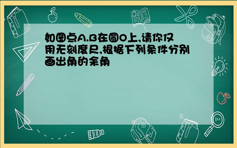 如图点A.B在圆O上,请你仅用无刻度尺,根据下列条件分别画出角的余角