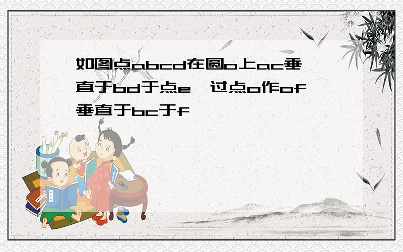 如图点abcd在圆o上ac垂直于bd于点e,过点o作of垂直于bc于f