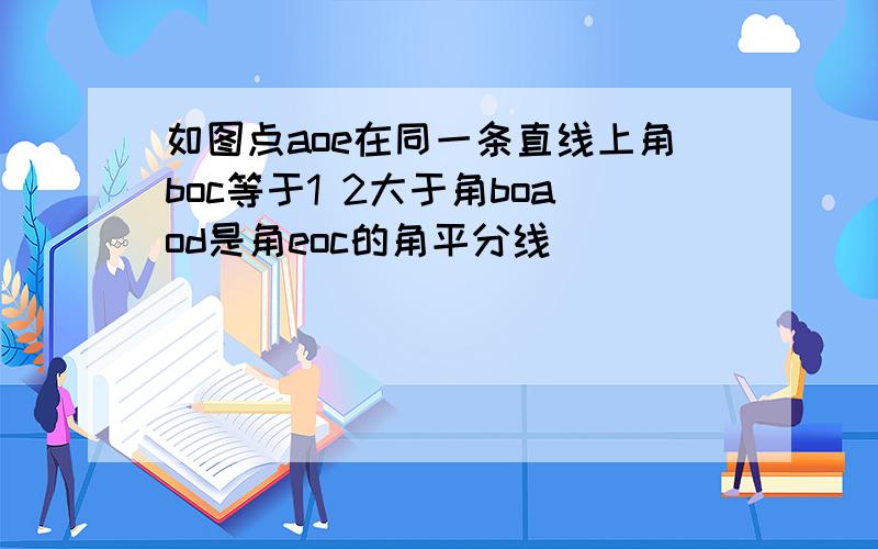 如图点aoe在同一条直线上角boc等于1 2大于角boaod是角eoc的角平分线