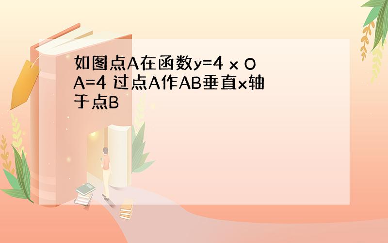 如图点A在函数y=4 x OA=4 过点A作AB垂直x轴于点B