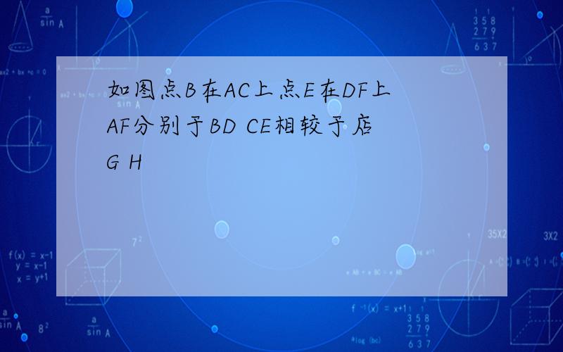 如图点B在AC上点E在DF上AF分别于BD CE相较于店G H