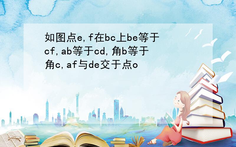 如图点e,f在bc上be等于cf,ab等于cd,角b等于角c,af与de交于点o