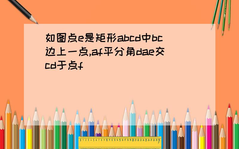 如图点e是矩形abcd中bc边上一点,af平分角dae交cd于点f