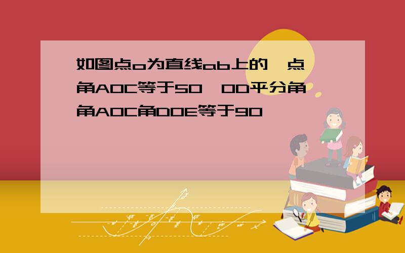 如图点o为直线ab上的一点,角AOC等于50,OD平分角角AOC角DOE等于90