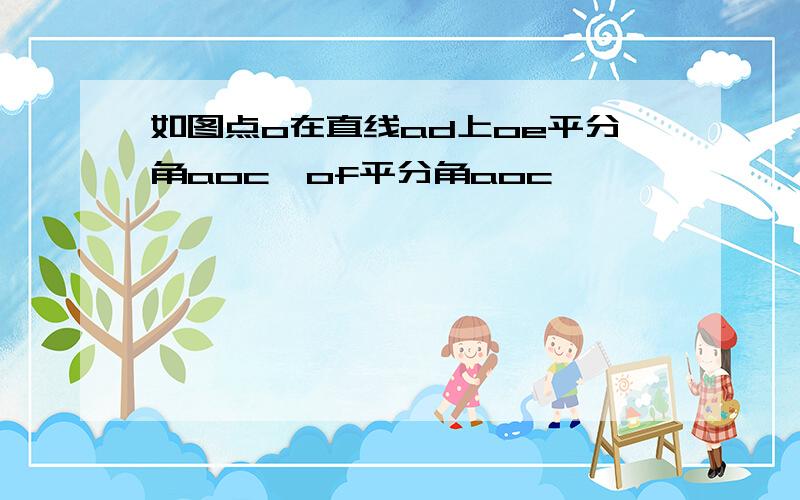 如图点o在直线ad上oe平分角aoc,of平分角aoc