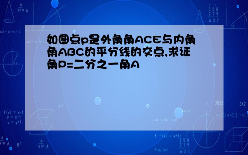 如图点p是外角角ACE与内角角ABC的平分线的交点,求证角P=二分之一角A