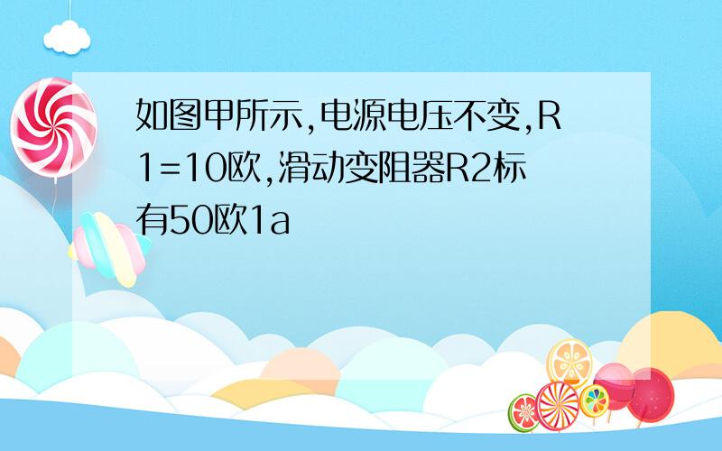 如图甲所示,电源电压不变,R1=10欧,滑动变阻器R2标有50欧1a