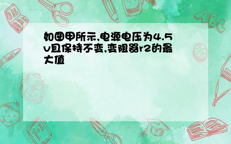 如图甲所示,电源电压为4.5v且保持不变,变阻器r2的最大值