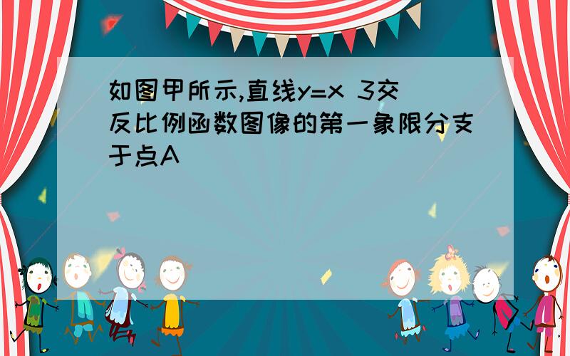 如图甲所示,直线y=x 3交反比例函数图像的第一象限分支于点A