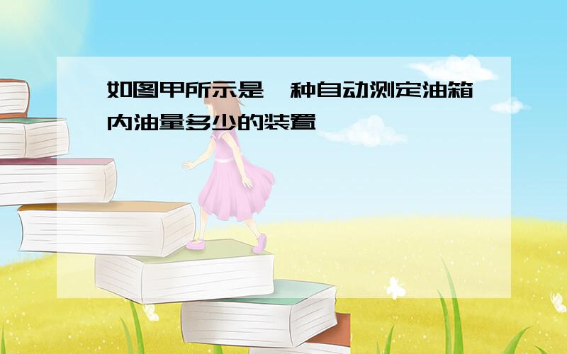 如图甲所示是一种自动测定油箱内油量多少的装置