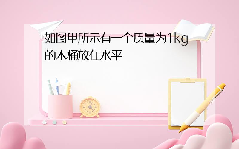 如图甲所示有一个质量为1kg的木桶放在水平