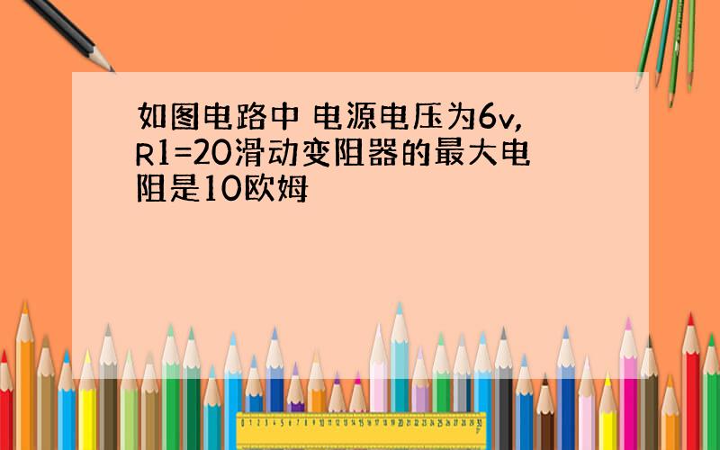 如图电路中 电源电压为6v,R1=20滑动变阻器的最大电阻是10欧姆