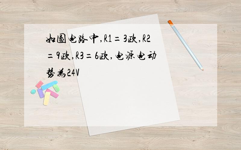 如图电路中,R1=3欧,R2=9欧,R3=6欧,电源电动势为24V