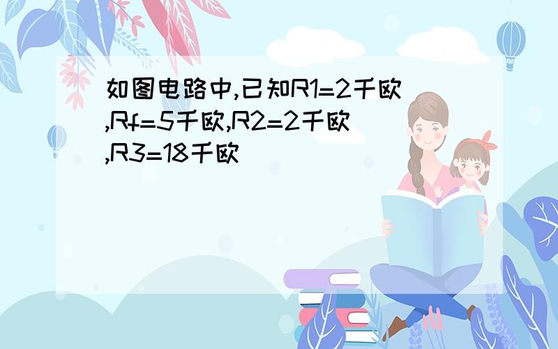 如图电路中,已知R1=2千欧,Rf=5千欧,R2=2千欧,R3=18千欧