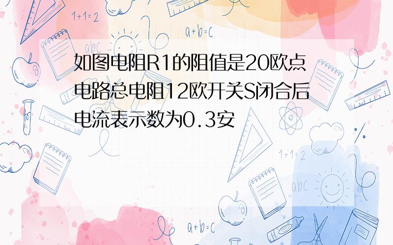 如图电阻R1的阻值是20欧点电路总电阻12欧开关S闭合后电流表示数为0.3安